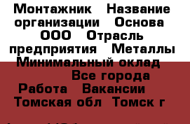 Монтажник › Название организации ­ Основа, ООО › Отрасль предприятия ­ Металлы › Минимальный оклад ­ 30 000 - Все города Работа » Вакансии   . Томская обл.,Томск г.